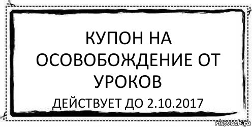 Купон на осовобождение от уроков действует до 2.10.2017, Комикс Асоциальная антиреклама