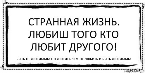 Странная жизнь. Любиш того кто любит другого! Быть не любимым но любить,чем не любить и быть любимым, Комикс Асоциальная антиреклама