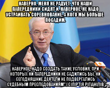 наверно, меня не радует, что наши папередники сидят и, наверное, не надо устраивать соревнование, а кого мы больше посадим. наверное, надо создать такие условия, при которых ни папередники не садились бы, ни сегодняшние деятели не подвергались судебным преследованиям".(c)піртія рігіанілів