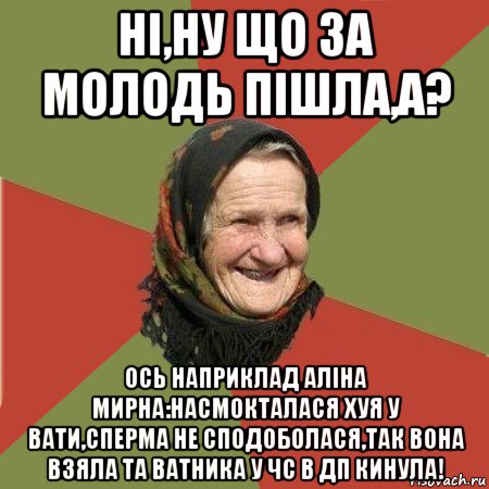 ні,ну що за молодь пішла,а? ось наприклад аліна мирна:насмокталася хуя у вати,сперма не сподоболася,так вона взяла та ватника у чс в дп кинула!, Мем  Бабушка