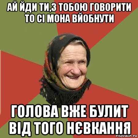 ай йди ти,з тобою говорити то сі мона вйобнути голова вже булит від того нєвкання, Мем  Бабушка