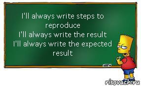 I'll always write steps to reproduce
I'll always write the result
I'll always write the expected result, Комикс Барт пишет на доске