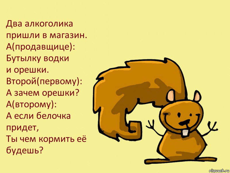 Два алкоголика пришли в магазин.
А(продавщице):
Бутылку водки
и орешки.
Второй(первому):
А зачем орешки?
А(второму):
А если белочка придет,
Ты чем кормить её будешь?, Комикс  белка