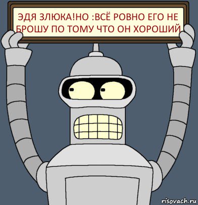 ЭДЯ ЗЛЮКА!НО :ВСЁ РОВНО ЕГО НЕ БРОШУ ПО ТОМУ ЧТО ОН ХОРОШИЙ, Комикс Бендер с плакатом