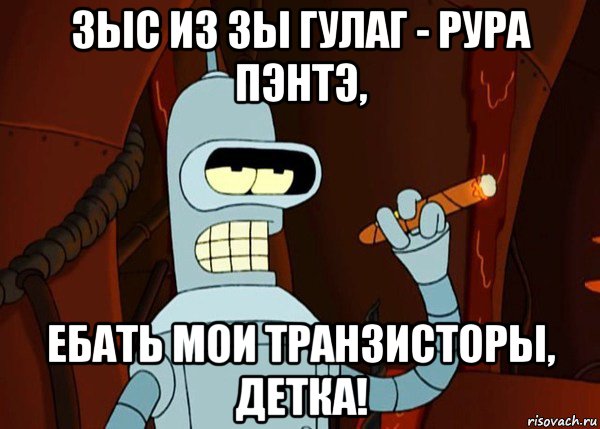 зыс из зы гулаг - рура пэнтэ, ебать мои транзисторы, детка!, Мем bender