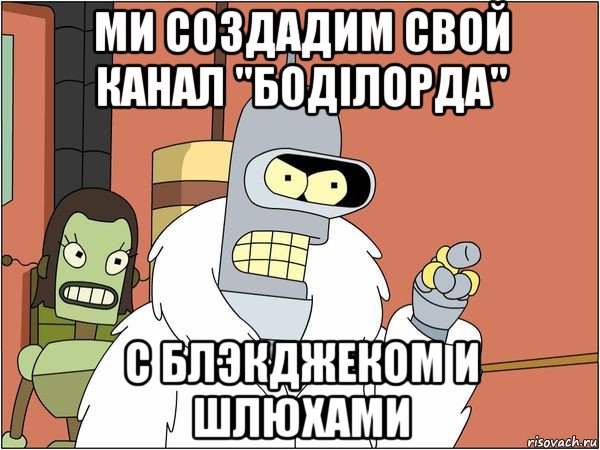 ми создадим свой канал "боділорда" с блэкджеком и шлюхами, Мем Бендер