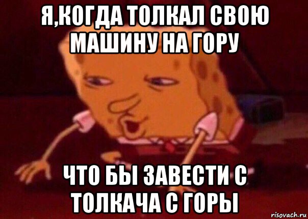 я,когда толкал свою машину на гору что бы завести с толкача с горы, Мем    Bettingmemes