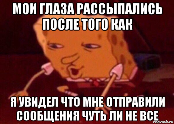 мои глаза рассыпались после того как я увидел что мне отправили сообщения чуть ли не все, Мем    Bettingmemes