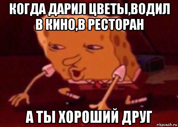 когда дарил цветы,водил в кино,в ресторан а ты хороший друг, Мем    Bettingmemes