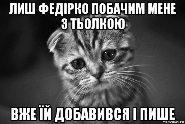 лиш федірко побачим мене з тьолкою вже їй добавився і пише, Мем  безысходность