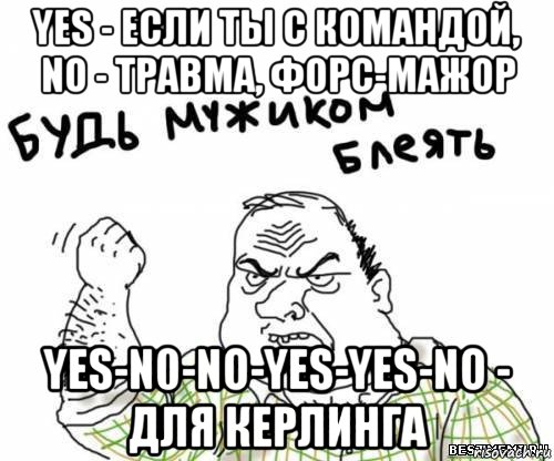 yes - если ты с командой, no - травма, форс-мажор yes-n0-no-yes-yes-no - для керлинга, Мем блять