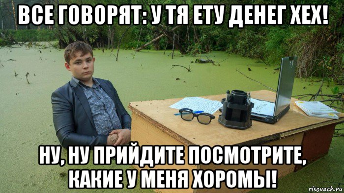 все говорят: у тя ету денег хех! ну, ну прийдите посмотрите, какие у меня хоромы!, Мем  Парень сидит в болоте