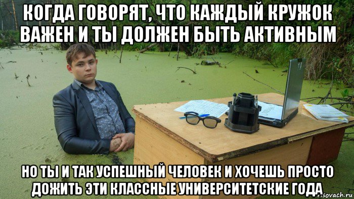 когда говорят, что каждый кружок важен и ты должен быть активным но ты и так успешный человек и хочешь просто дожить эти классные университетские года, Мем  Парень сидит в болоте