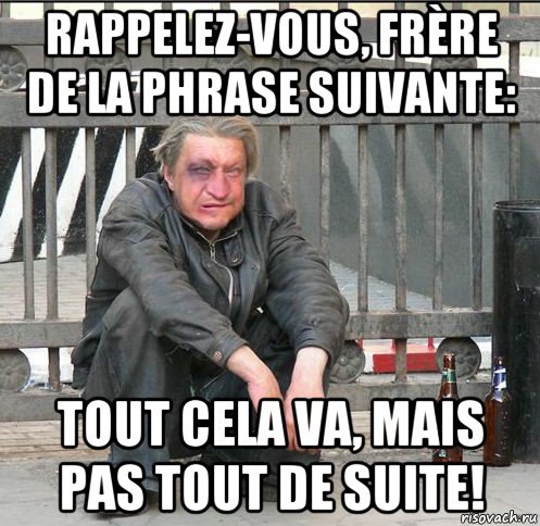 rappelez-vous, frère de la phrase suivante: tout cela va, mais pas tout de suite!