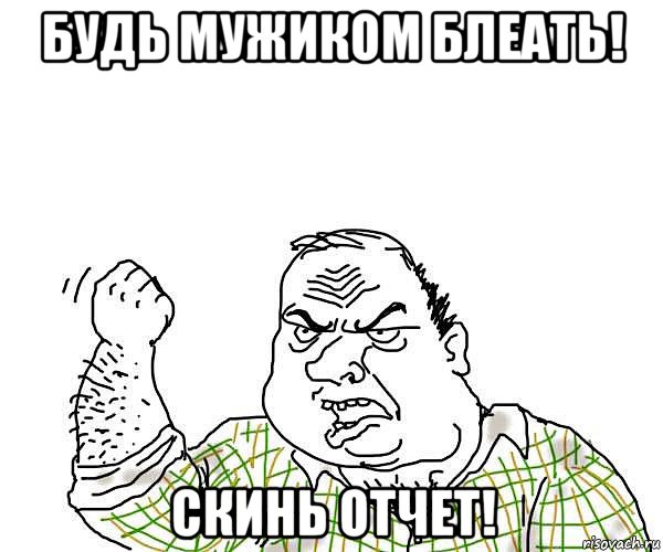 будь мужиком блеать! скинь отчет!, Мем будь мужиком