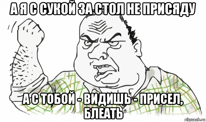 а я с сукой за стол не присяду а с тобой - видишь - присел, блеать, Мем Будь мужиком