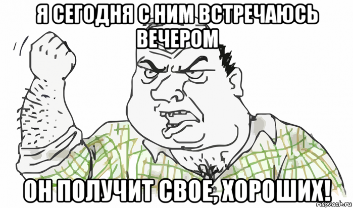 я сегодня с ним встречаюсь вечером он получит свое, хороших!, Мем Будь мужиком