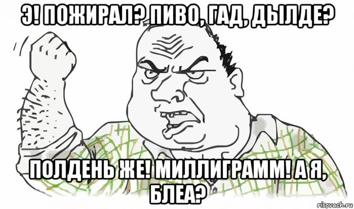 э! пожирал? пиво, гад, дылде? полдень же! миллиграмм! а я, блеа?, Мем Будь мужиком