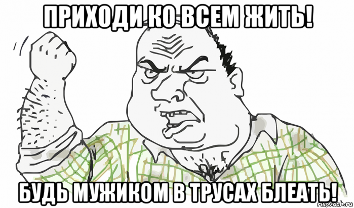 приходи ко всем жить! будь мужиком в трусах блеать!, Мем Будь мужиком