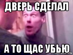 дверь сделал а то щас убью