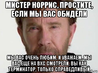 мистер норрис, простите, если мы вас обидели мы вас очень любим. и уважаем. мы вас еще на вхс смотрели. вы как терминатор, только справедливый, Мем Чаке подозревает