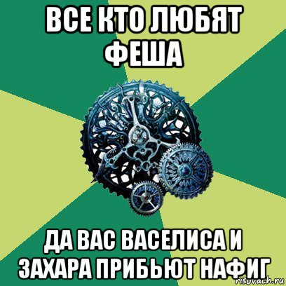 все кто любят феша да вас васелиса и захара прибьют нафиг