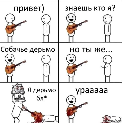 привет) знаешь кто я? Собачье дерьмо но ты же... Я дерьмо бл* урааааа