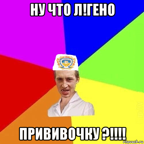 ну что л!гено прививочку ?!!!!