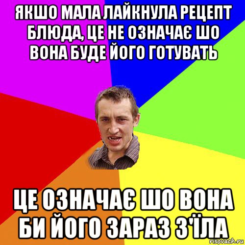 якшо мала лайкнула рецепт блюда, це не означає шо вона буде його готувать це означає шо вона би його зараз з'їла, Мем Чоткий паца