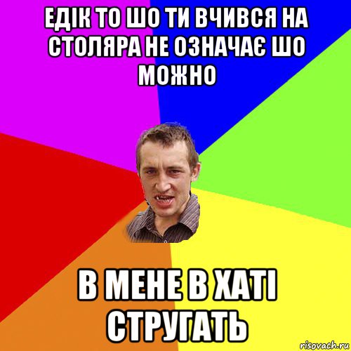 едік то шо ти вчився на столяра не означає шо можно в мене в хаті стругать, Мем Чоткий паца