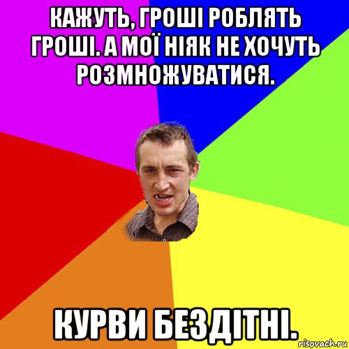 кажуть, гроші роблять гроші. а мої ніяк не хочуть розмножуватися. курви бездітні., Мем Чоткий паца