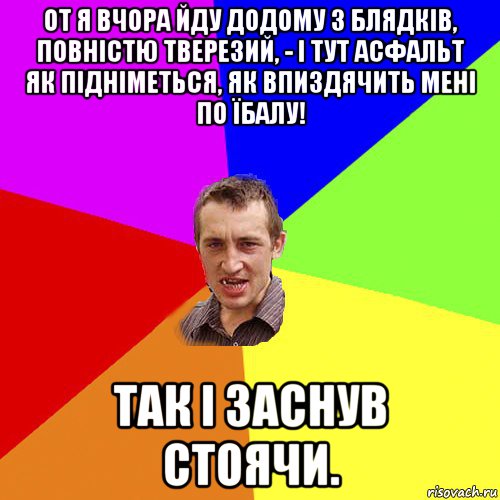 от я вчора йду додому з блядків, повністю тверезий, - і тут асфальт як підніметься, як впиздячить мені по їбалу! так і заснув стоячи., Мем Чоткий паца