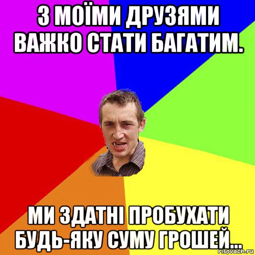 з моїми друзями важко стати багатим. ми здатні пробухати будь-яку суму грошей..., Мем Чоткий паца