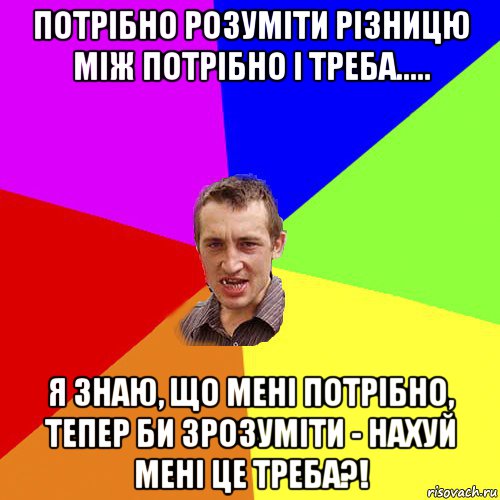 потрібно розуміти різницю між потрібно і треба..... я знаю, що мені потрібно, тепер би зрозуміти - нахуй мені це треба?!, Мем Чоткий паца