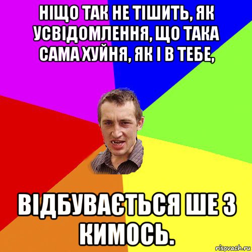 ніщо так не тішить, як усвідомлення, що така сама хуйня, як і в тебе, відбувається ше з кимось., Мем Чоткий паца