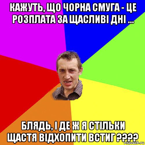 кажуть, що чорна смуга - це розплата за щасливі дні ... блядь, і де ж я стільки щастя відхопити встиг ????, Мем Чоткий паца