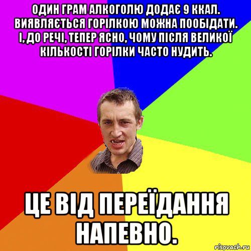 один грам алкоголю додає 9 ккал. виявляється горілкою можна пообідати. і, до речі, тепер ясно, чому після великої кількості горілки часто нудить. це від переїдання напевно., Мем Чоткий паца