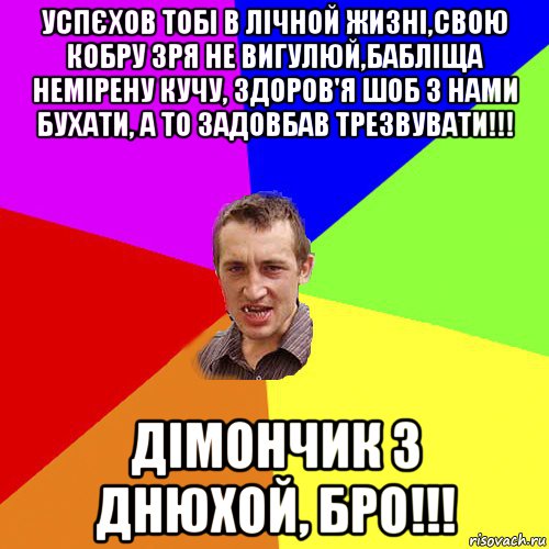 успєхов тобі в лічной жизні,свою кобру зря не вигулюй,бабліща немірену кучу, здоров'я шоб з нами бухати, а то задовбав трезвувати!!! дімончик з днюхой, бро!!!, Мем Чоткий паца