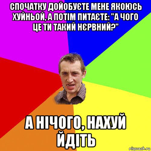 спочатку дойобуєте мене якоюсь хуйньой, а потім питаєте: "а чого це ти такий нєрвний?" а нічого, нахуй йдіть, Мем Чоткий паца