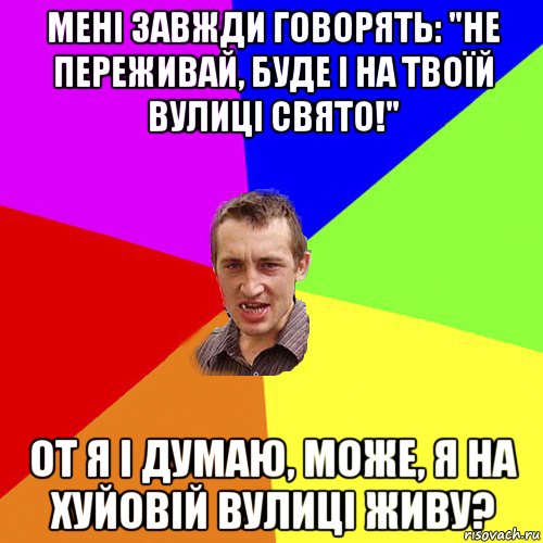 мені завжди говорять: "не переживай, буде і на твоїй вулиці свято!" от я і думаю, може, я на хуйовій вулиці живу?, Мем Чоткий паца