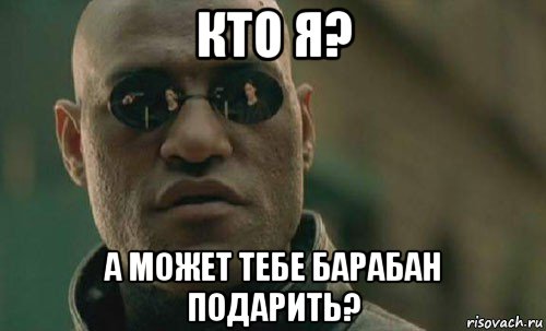 кто я? а может тебе барабан подарить?, Мем  Что если я скажу тебе