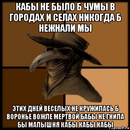 кабы не было б чумы в городах и селах никогда б нежнали мы этих дней веселых не кружилась б воронье вожле мертвой бабы не гнила бы малышня кабы кабы кабы, Мем  Чума