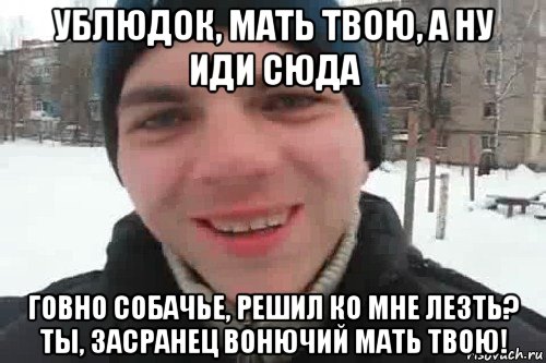 ублюдок, мать твою, а ну иди сюда говно собачье, решил ко мне лезть? ты, засранец вонючий мать твою!, Мем Чувак это рэпчик