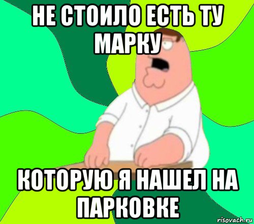 не стоило есть ту марку которую я нашел на парковке, Мем  Да всем насрать (Гриффин)