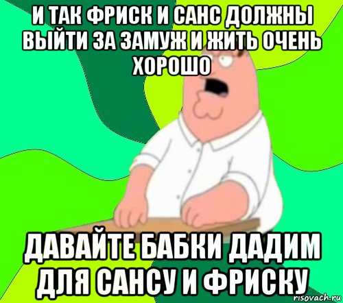 и так фриск и санс должны выйти за замуж и жить очень хорошо давайте бабки дадим для сансу и фриску, Мем  Да всем насрать (Гриффин)