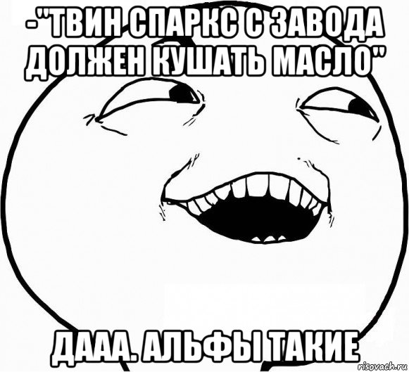 -"твин спаркс с завода должен кушать масло" дааа. альфы такие, Мем Дааа