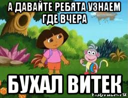 а давайте ребята узнаем где вчера бухал витек, Мем Даша следопыт