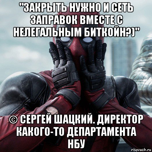 "закрыть нужно и сеть заправок вместе с нелегальным биткойн?)" © сергей шацкий. директор какого-то департамента нбу, Мем     Дэдпул