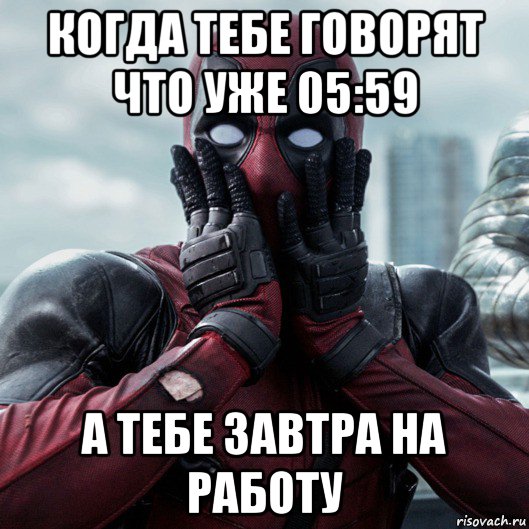 когда тебе говорят что уже 05:59 а тебе завтра на работу, Мем     Дэдпул