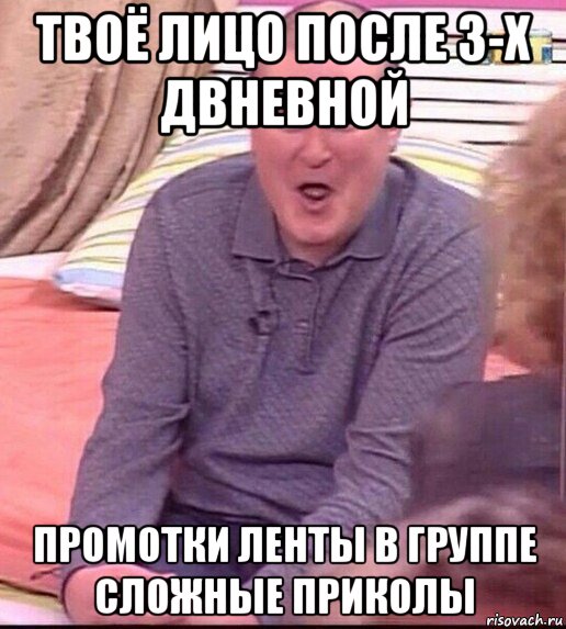 твоё лицо после 3-х двневной промотки ленты в группе сложные приколы, Мем  Должанский